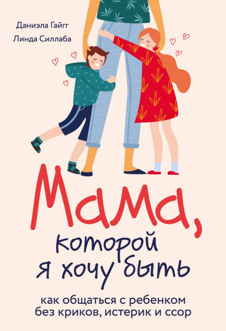 Мама, якою я хочу бути. Як спілкуватися з дитиною без криків, істерик і сварок