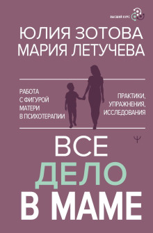 Всё дело в маме. Работа с фигурой матери в психотерапии. Практики, упражнения, исследования